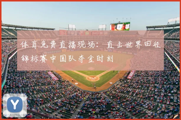体育免费直播现场：直击世界田径锦标赛中国队夺金时刻