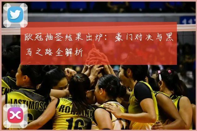 欧冠抽签结果出炉：豪门对决与黑马之路全解析