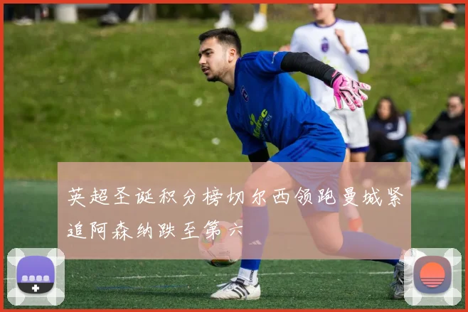 英超圣诞积分榜切尔西领跑曼城紧追阿森纳跌至第六