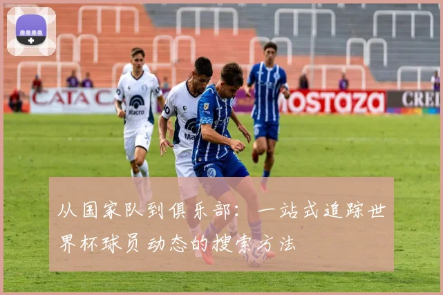 从国家队到俱乐部：一站式追踪世界杯球员动态的搜索方法