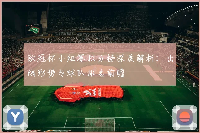 欧冠杯小组赛积分榜深度解析：出线形势与球队排名前瞻