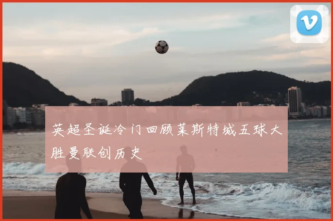 英超圣诞冷门回顾莱斯特城五球大胜曼联创历史