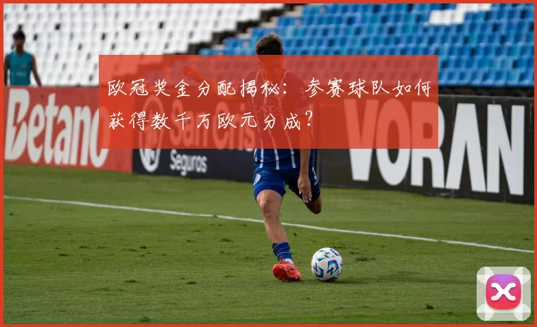 欧冠奖金分配揭秘：参赛球队如何获得数千万欧元分成？