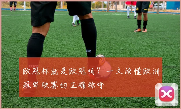 欧冠杯就是欧冠吗？一文读懂欧洲冠军联赛的正确称呼