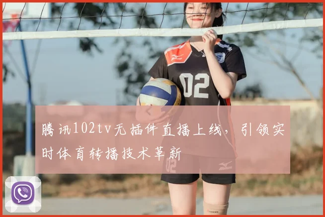 腾讯102tv无插件直播上线，引领实时体育转播技术革新