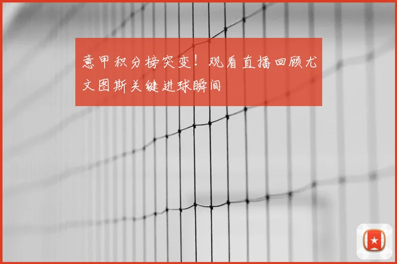 意甲积分榜突变！观看直播回顾尤文图斯关键进球瞬间