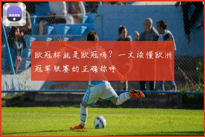 欧冠杯就是欧冠吗？一文读懂欧洲冠军联赛的正确称呼