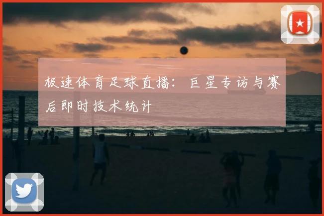 极速体育足球直播：巨星专访与赛后即时技术统计