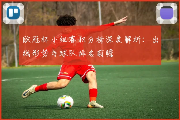 欧冠杯小组赛积分榜深度解析：出线形势与球队排名前瞻