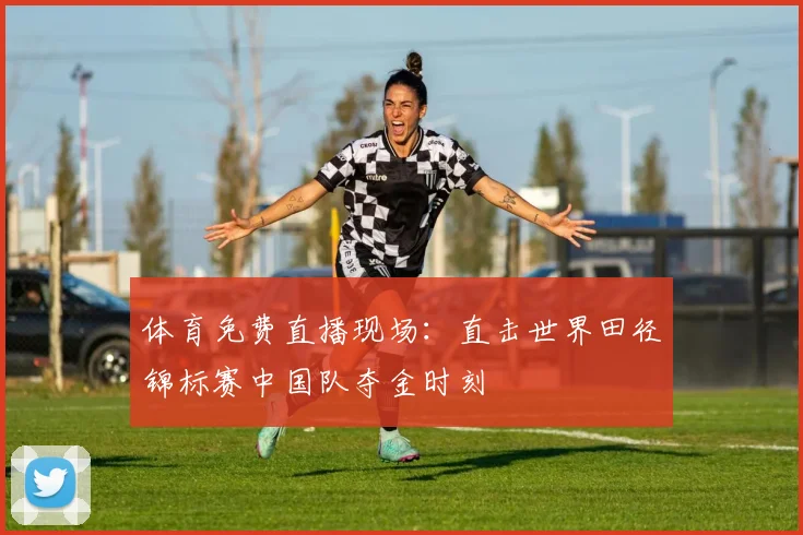 体育免费直播现场：直击世界田径锦标赛中国队夺金时刻