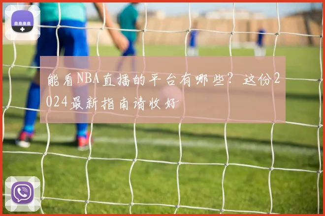 能看NBA直播的平台有哪些？这份2024最新指南请收好