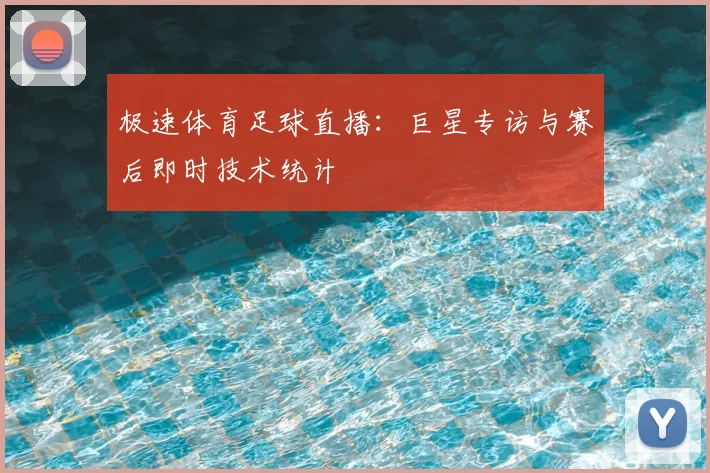 极速体育足球直播：巨星专访与赛后即时技术统计