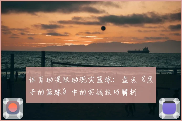 体育动漫联动现实篮球：盘点《黑子的篮球》中的实战技巧解析